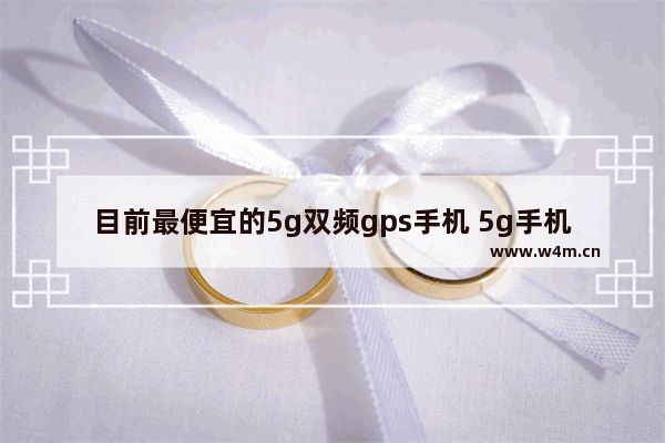 目前最便宜的5g双频gps手机 5g手机推荐最便宜