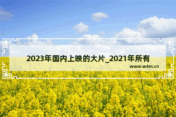 2023年国内上映的大片_2021年所有上映的国产电影