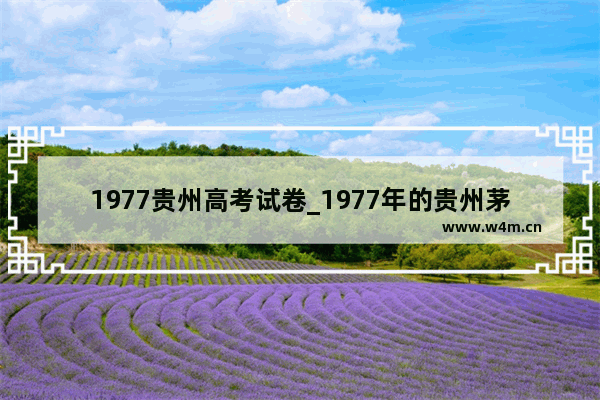 1977贵州高考试卷_1977年的贵州茅台酒 多少钱 网上说什么都有10万的6万的 还有2万的 希望找个行家给说说。可否参加拍卖