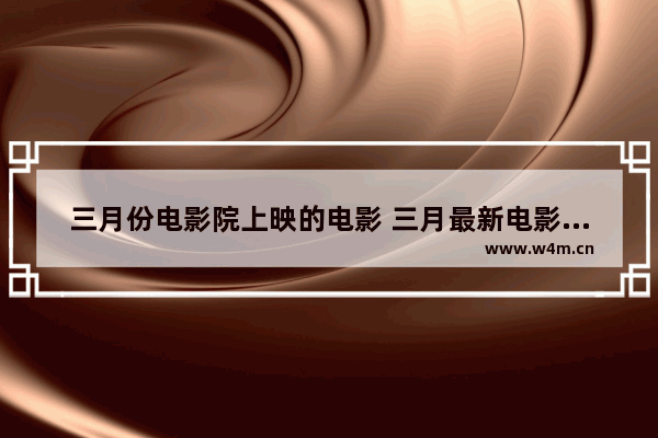 三月份电影院上映的电影 三月最新电影推荐