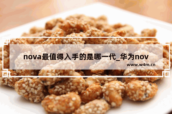 nova最值得入手的是哪一代_华为nova系列哪款性价比高又便宜