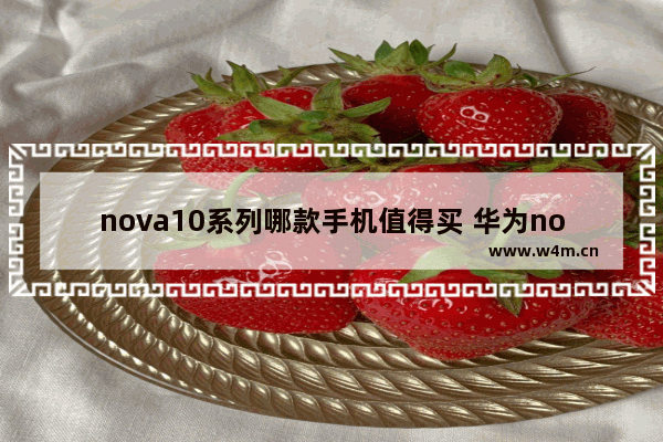 nova10系列哪款手机值得买 华为nova系列手机推荐哪款好