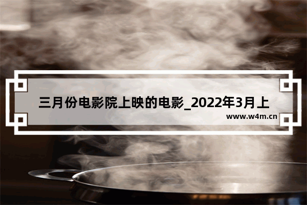 三月份电影院上映的电影_2022年3月上映的电影