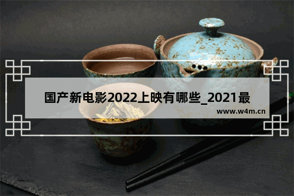 国产新电影2022上映有哪些_2021最火十部电影国产