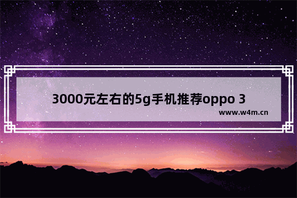 3000元左右的5g手机推荐oppo 3千元左右5g手机推荐女生用哪款