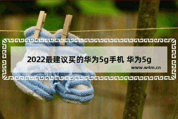 2022最建议买的华为5g手机 华为5g手机推荐适合女生用吗多少钱