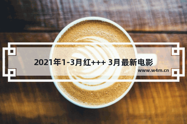 2021年1-3月红+++ 3月最新电影有哪些