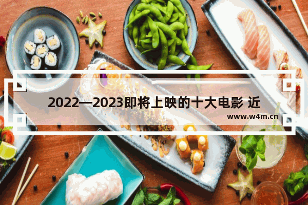 2022—2023即将上映的十大电影 近期最新电影上映电影有哪些名字和电影有关