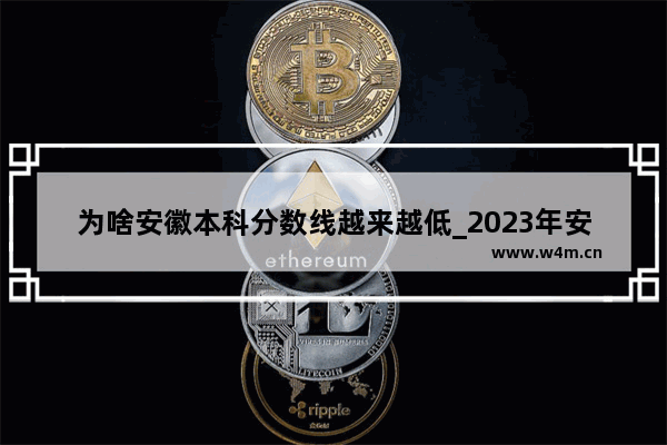 为啥安徽本科分数线越来越低_2023年安徽文科分数线会降低吗