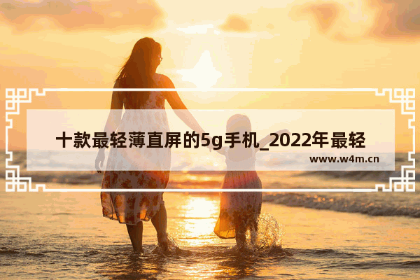 十款最轻薄直屏的5g手机_2022年最轻薄的5g手机排名