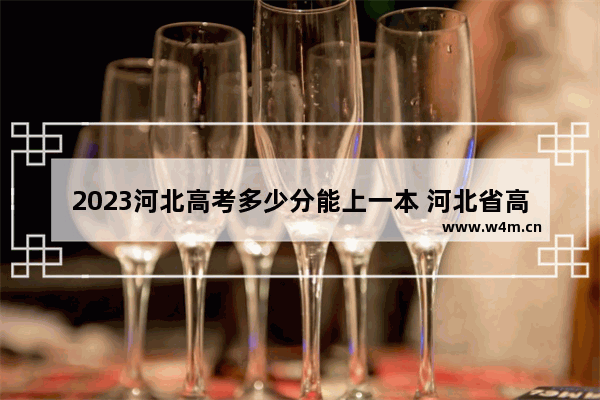 2023河北高考多少分能上一本 河北省高考分数线最高