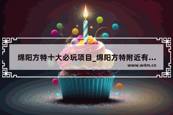 绵阳方特十大必玩项目_绵阳方特附近有哪些好玩的