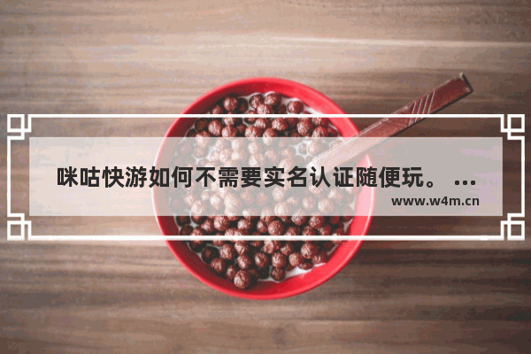 咪咕快游如何不需要实名认证随便玩。 不需要身份认证的游戏推荐