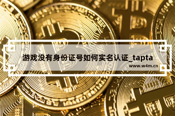 游戏没有身份证号如何实名认证_taptap游戏可以不实名登录