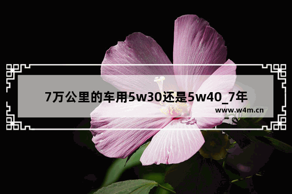 7万公里的车用5w30还是5w40_7年车用40还是用30机油好