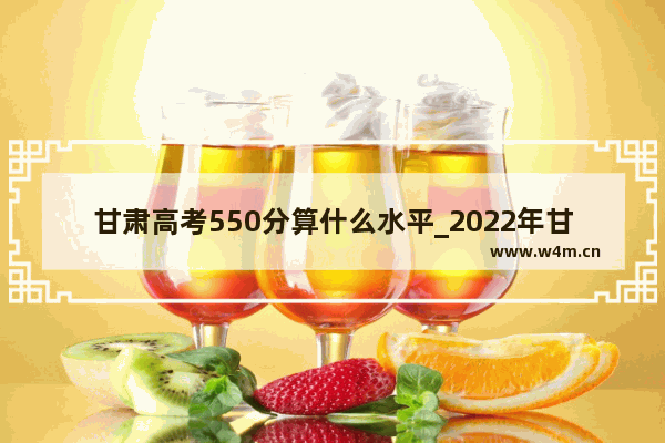 甘肃高考550分算什么水平_2022年甘肃高考分数线多少