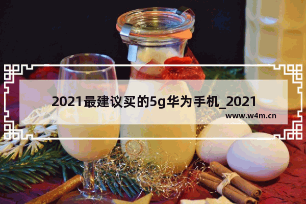 2021最建议买的5g华为手机_2021华为5g手机销量排行榜前十名