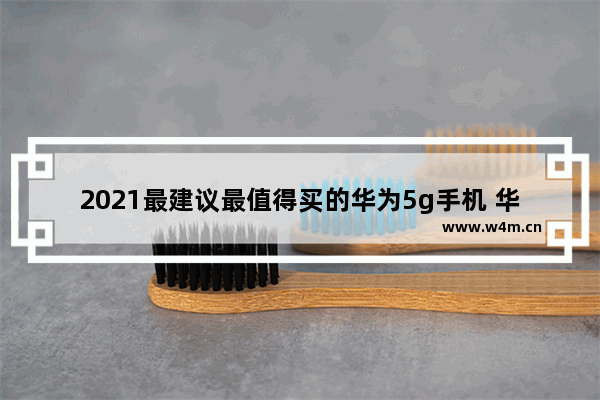 2021最建议最值得买的华为5g手机 华为5g手机推荐哪个型号好用