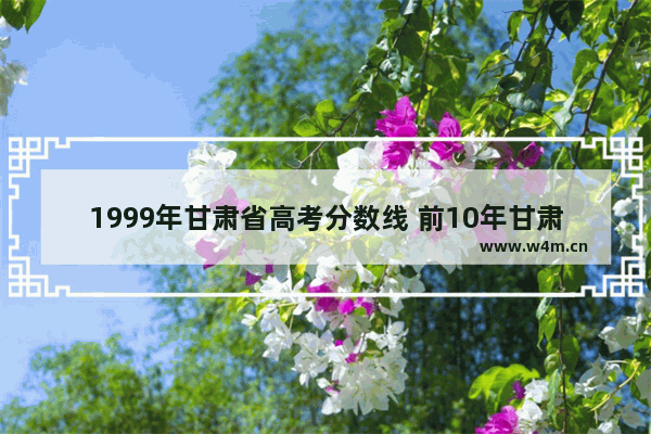 1999年甘肃省高考分数线 前10年甘肃高考分数线