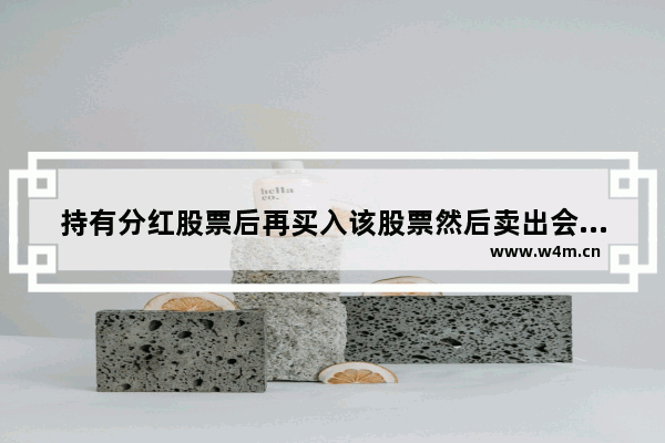 持有分红股票后再买入该股票然后卖出会扣分红税吗 股票分红当天卖出再买入