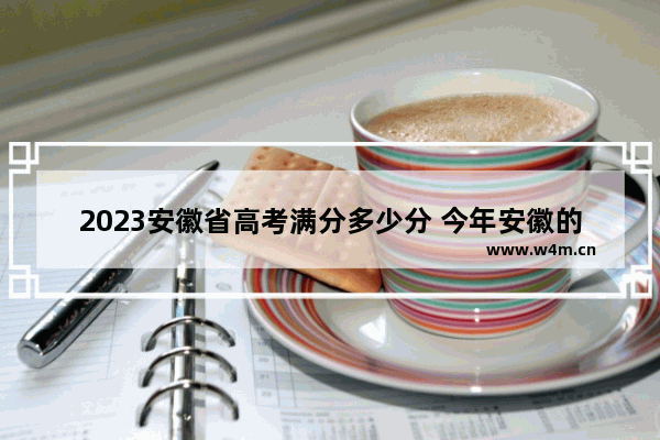 2023安徽省高考满分多少分 今年安徽的高考分数线多少