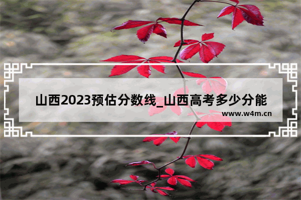 山西2023预估分数线_山西高考多少分能上一本