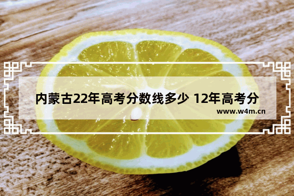 内蒙古22年高考分数线多少 12年高考分数线2022