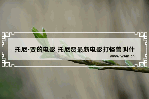 托尼·贾的电影 托尼贾最新电影打怪兽叫什么名字来着