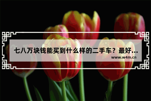 七八万块钱能买到什么样的二手车？最好自动档的_7万的车落地价多少