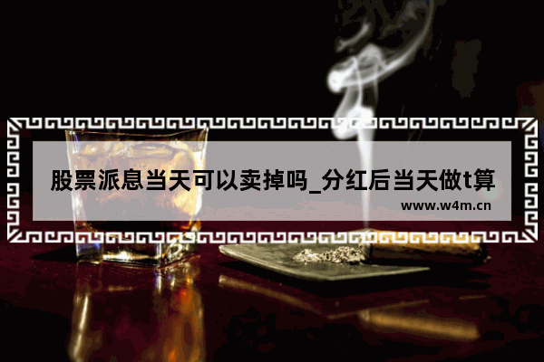 股票派息当天可以卖掉吗_分红后当天做t算卖出吗