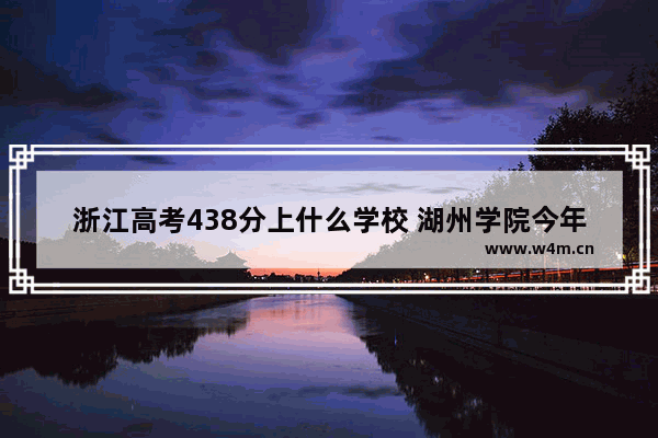 浙江高考438分上什么学校 湖州学院今年高考分数线