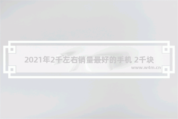 2021年2千左右销量最好的手机 2千块钱左右手机推荐哪款好用些