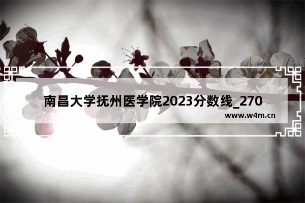 南昌大学抚州医学院2023分数线_270分能上抚州医学院吗