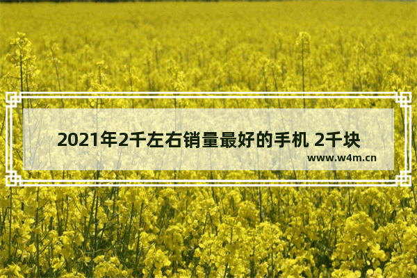 2021年2千左右销量最好的手机 2千块钱全新手机推荐哪款好