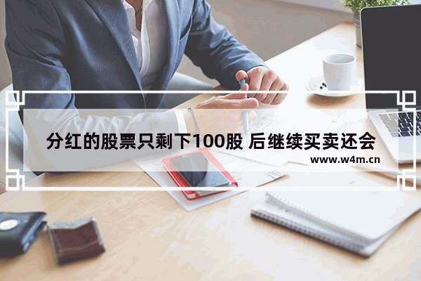 分红的股票只剩下100股 后继续买卖还会扣税吗 持股不到1年_股票可以放多少年不卖 会收税吗