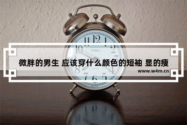 微胖的男生 应该穿什么颜色的短袖 显的瘦点呢_腿短个子矮微胖的男生怎么搭配服装 或者搭配裤子显得不矮