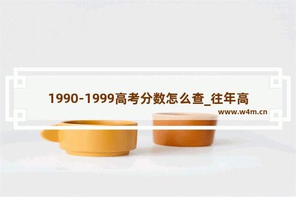 1990-1999高考分数怎么查_往年高考分数怎么查