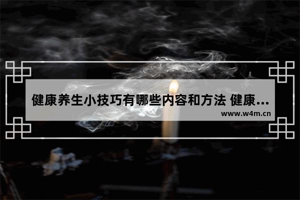 健康养生小技巧有哪些内容和方法 健康养生小技巧有哪些内容和方法