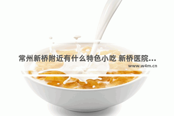 常州新桥附近有什么特色小吃 新桥医院附近美食推荐地址在哪里