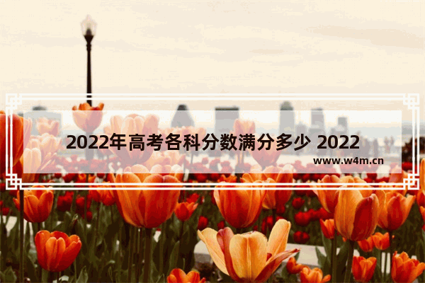 2022年高考各科分数满分多少 2022下年高考分数线