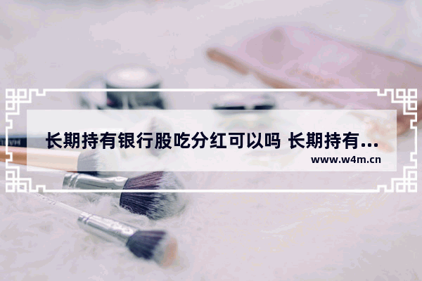 长期持有银行股吃分红可以吗 长期持有银行股票分红吗