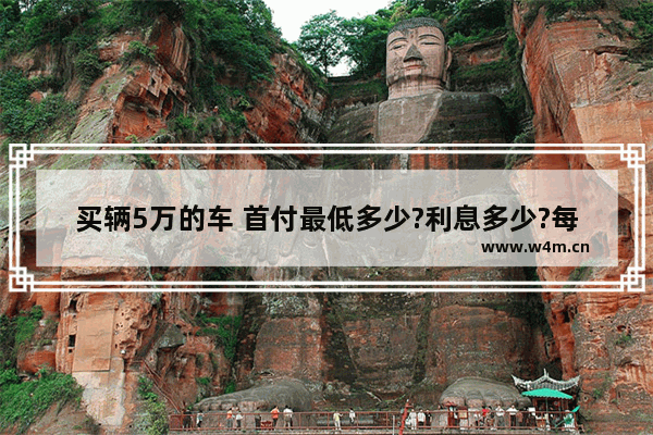 买辆5万的车 首付最低多少?利息多少?每个月月供还多少 5万首付左右新车推荐