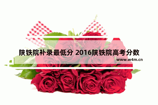 陕铁院补录最低分 2016陕铁院高考分数线