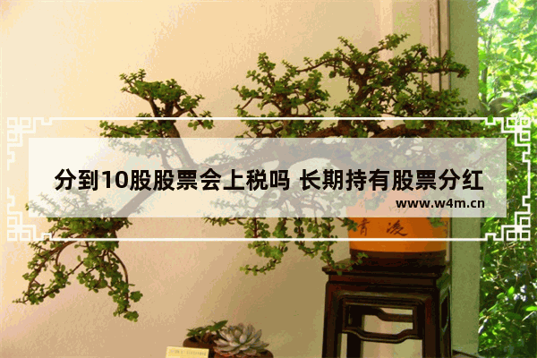 分到10股股票会上税吗 长期持有股票分红要交税吗