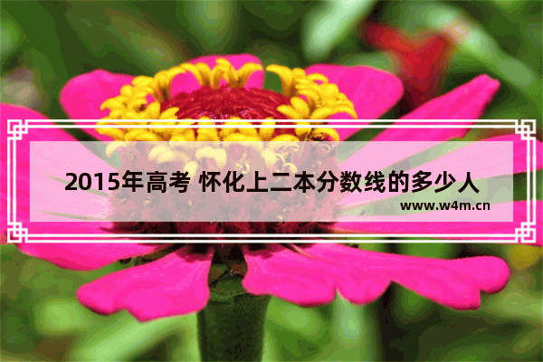 2015年高考 怀化上二本分数线的多少人 2016怀化市高考分数线