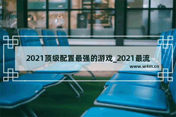 2021顶级配置最强的游戏_2021最流行什么电脑游戏