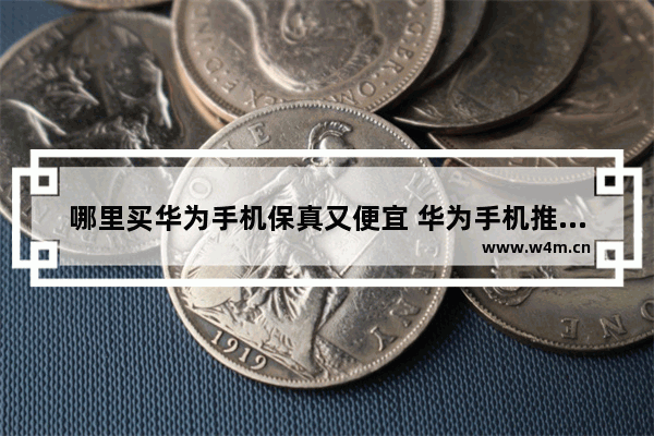 哪里买华为手机保真又便宜 华为手机推荐性价比高平价机