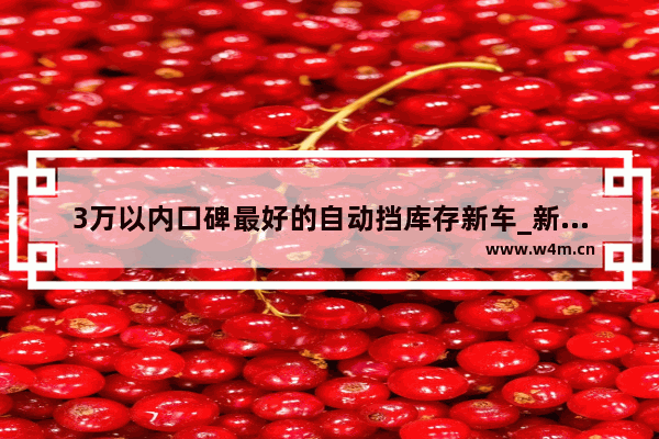 3万以内口碑最好的自动挡库存新车_新车推荐5万以下自动挡车型有哪些