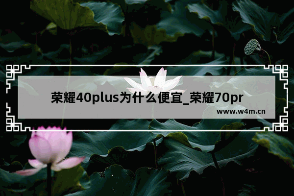 荣耀40plus为什么便宜_荣耀70pro为啥现在这么便宜