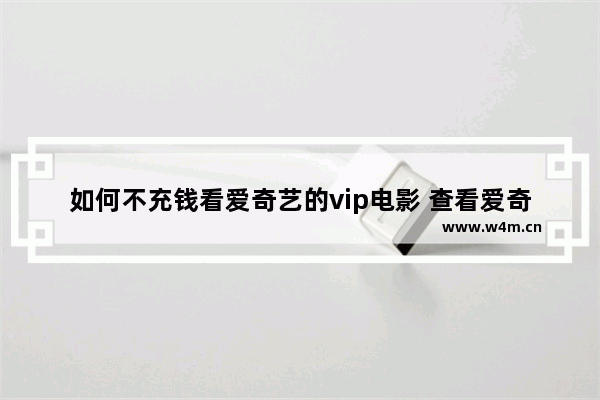 如何不充钱看爱奇艺的vip电影 查看爱奇艺最新电影在哪里可以看啊